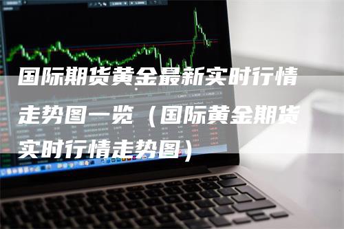 国际期货黄金最新实时行情走势图一览（国际黄金期货实时行情走势图）