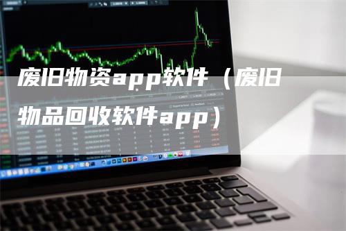 废旧物资app软件（废旧物品回收软件app）