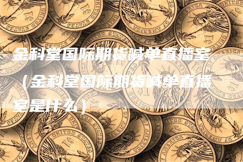 金科堂国际期货喊单直播室（金科堂国际期货喊单直播室是什么）