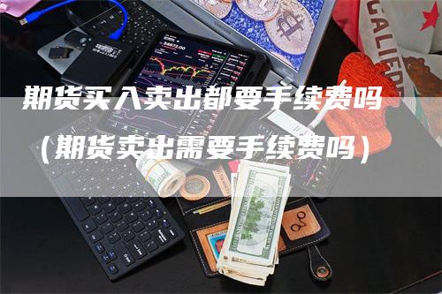 期货买入卖出都要手续费吗（期货卖出需要手续费吗）