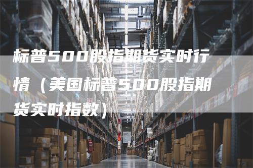 标普500股指期货实时行情（美国标普500股指期货实时指数）