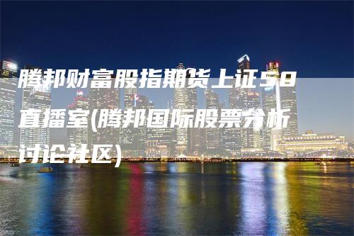 腾邦财富股指期货上证50直播室(腾邦国际股票分析讨论社区)