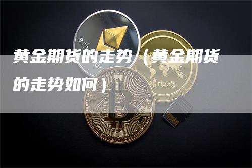 黄金期货的走势（黄金期货的走势如何）