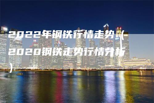 2022年钢铁行情走势（2020钢铁走势行情分析）