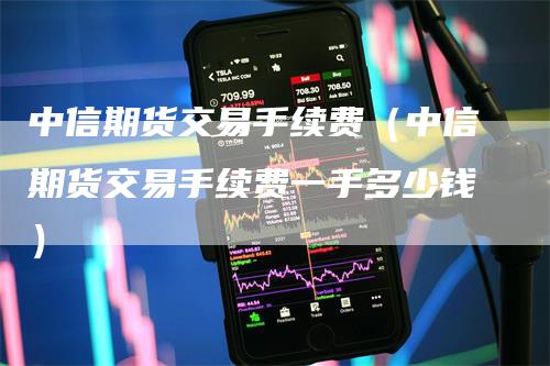 中信期货交易手续费（中信期货交易手续费一手多少钱）