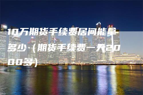 10万期货手续费居间能拿多少（期货手续费一天2000多）