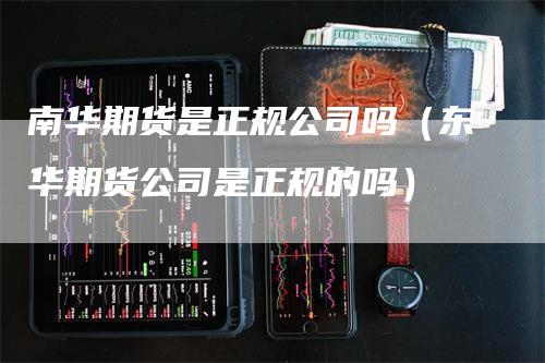 南华期货是正规公司吗（东华期货公司是正规的吗）