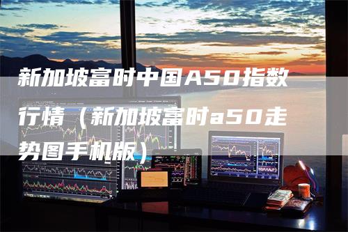 新加坡富时中国A50指数行情（新加坡富时a50走势图手机版）