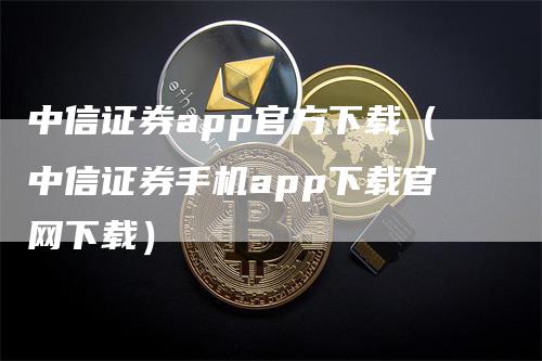 中信证券app官方下载（中信证券手机app下载官网下载）