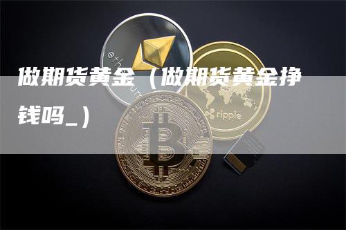 做期货黄金（做期货黄金挣钱吗_）