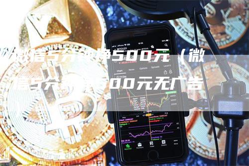 微信5分钟挣500元（微信5分钟挣500元无广告）