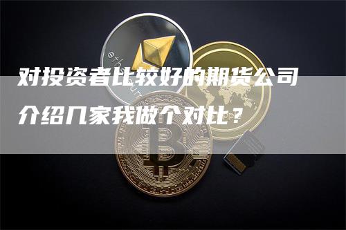 对投资者比较好的期货公司介绍几家我做个对比？