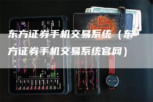 东方证券手机交易系统（东方证券手机交易系统官网）