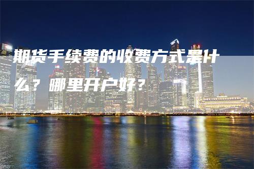 期货手续费的收费方式是什么？哪里开户好？