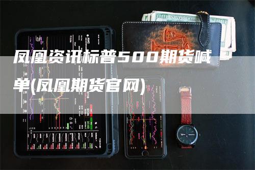 凤凰资讯标普500期货喊单(凤凰期货官网)