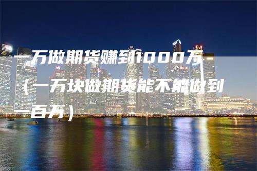 一万做期货赚到1000万（一万块做期货能不能做到一百万）