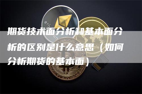 期货技术面分析和基本面分析的区别是什么意思（如何分析期货的基本面）