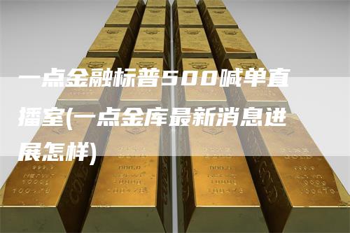 一点金融标普500喊单直播室(一点金库最新消息进展怎样)