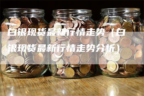 白银现货最新行情走势（白银现货最新行情走势分析）