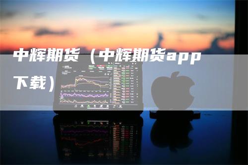 中辉期货（中辉期货app下载）