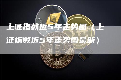 上证指数近5年走势图（上证指数近5年走势图最新）