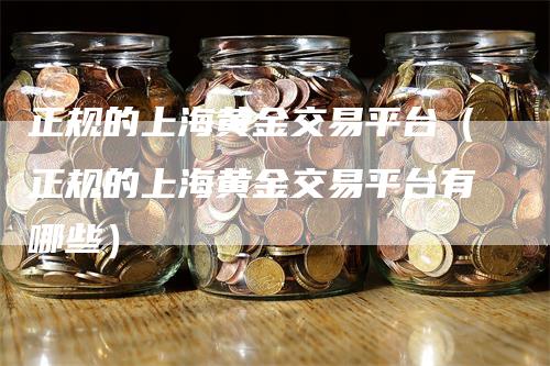 正规的上海黄金交易平台（正规的上海黄金交易平台有哪些）