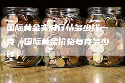 国际黄金实时行情多少钱一克（国际黄金价格每克多少钱）