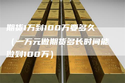 期货1万到100万要多久（一万元做期货多长时间能做到100万）