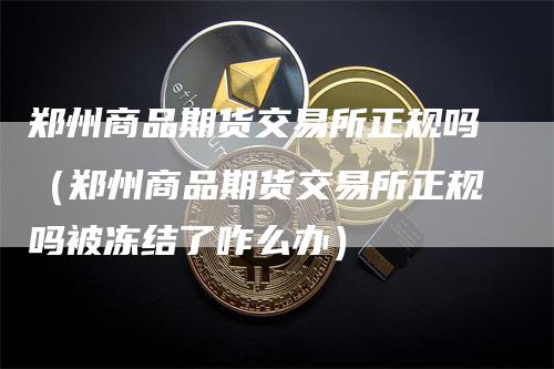 郑州商品期货交易所正规吗（郑州商品期货交易所正规吗被冻结了咋么办）