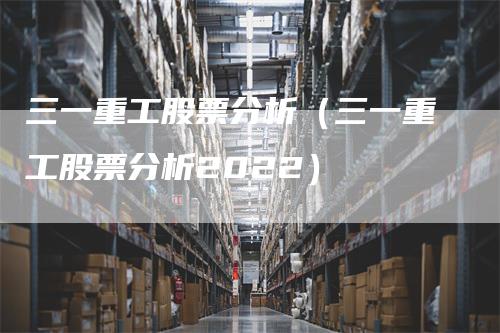 三一重工股票分析（三一重工股票分析2022）