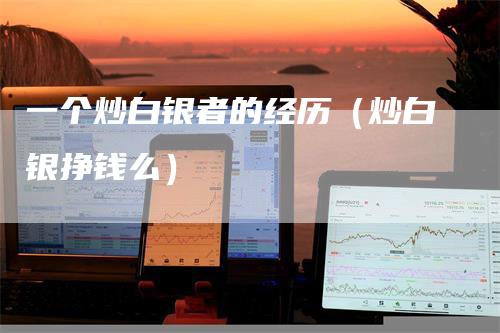 一个炒白银者的经历（炒白银挣钱么）