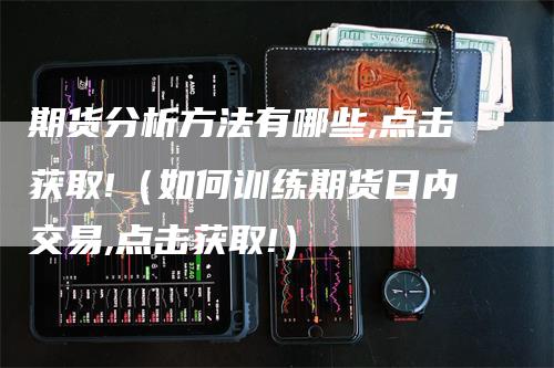 期货分析方法有哪些,点击获取!（如何训练期货日内交易,点击获取!）