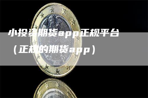 小投资期货app正规平台（正规的期货app）