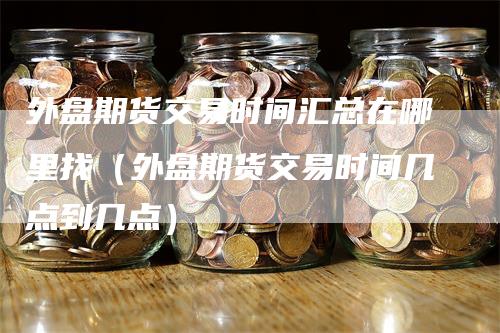 外盘期货交易时间汇总在哪里找（外盘期货交易时间几点到几点）