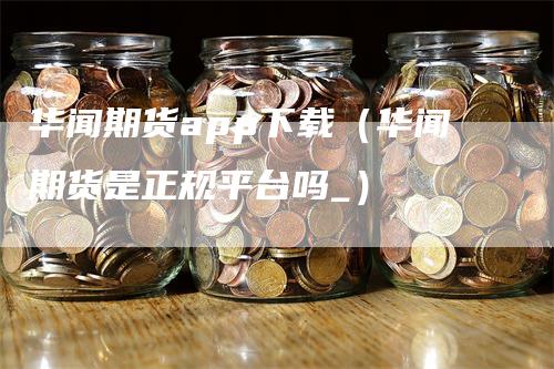 华闻期货app下载（华闻期货是正规平台吗_）