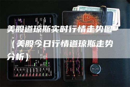 美股道琼斯实时行情走势图（美股今日行情道琼斯走势分析）