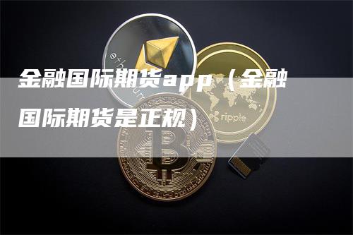 金融国际期货app（金融国际期货是正规）