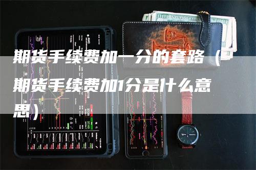 期货手续费加一分的套路（期货手续费加1分是什么意思）