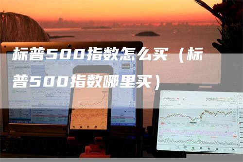 标普500指数怎么买（标普500指数哪里买）