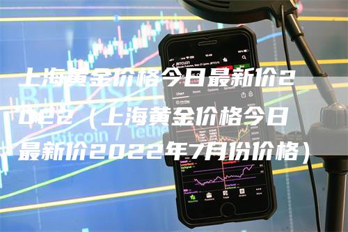 上海黄金价格今日最新价2022（上海黄金价格今日最新价2022年7月份价格）