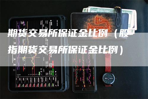 期货交易所保证金比例（股指期货交易所保证金比例）