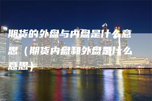 期货的外盘与内盘是什么意思（期货内盘和外盘是什么意思）