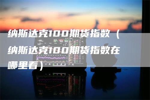 纳斯达克100期货指数（纳斯达克100期货指数在哪里看）