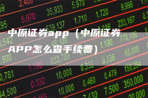 中原证券app（中原证券APP怎么查手续费）