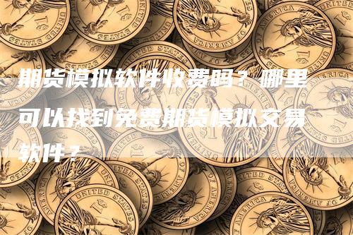 期货模拟软件收费吗？哪里可以找到免费期货模拟交易软件？