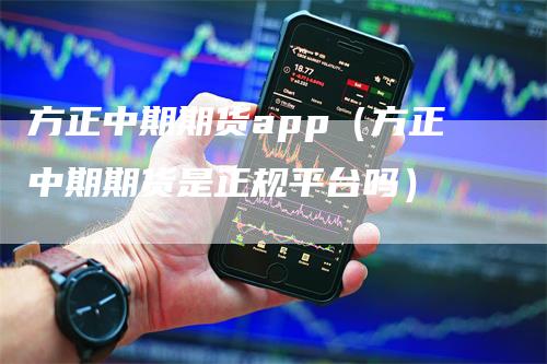 方正中期期货app（方正中期期货是正规平台吗）