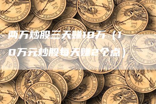 两万炒股三天赚10万（10万元炒股每天赚2个点）