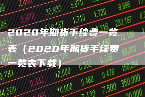 2020年期货手续费一览表（2020年期货手续费一览表下载）