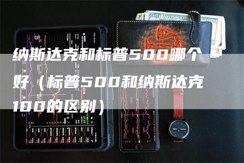 纳斯达克和标普500哪个好（标普500和纳斯达克100的区别）