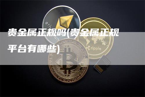 贵金属正规吗(贵金属正规平台有哪些)